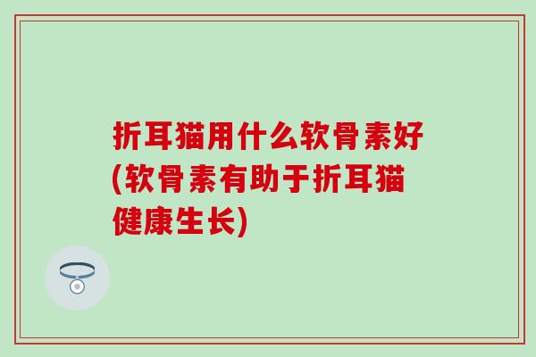 折耳猫用什么软骨素好(软骨素有助于折耳猫健康生长) 折耳猫用什么软骨素好(软骨素有助于折耳猫健康生长)
