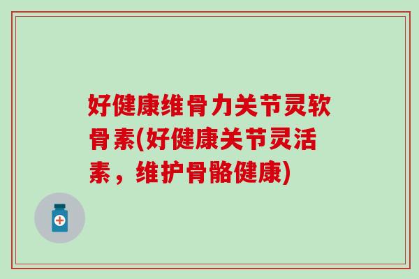 好健康维骨力关节灵软骨素(好健康关节灵活素,维护骨骼健康) 好健康维骨力关节灵软骨素(好健康关节灵活素,维护骨骼健康)