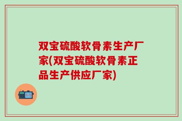 双宝硫酸软骨素生产厂家(双宝硫酸软骨素正品生产供应厂家) 双宝硫酸软骨素生产厂家(双宝硫酸软骨素正品生产供应厂家)