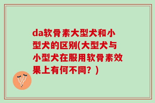 da软骨素大型犬和小型犬的区别(大型犬与小型犬在服用软骨素效果上有何不同?) da软骨素大型犬和小型犬的区别(大型犬与小型犬在服用软骨素效果上有何不同?)