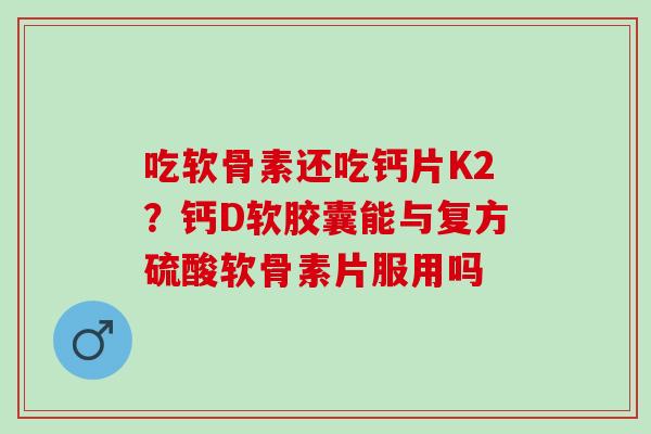 吃软骨素还吃钙片K2?钙D软胶囊能与复方硫酸软骨素片服用吗 吃软骨素还吃钙片K2?钙D软胶囊能与复方硫酸软骨素片服用吗