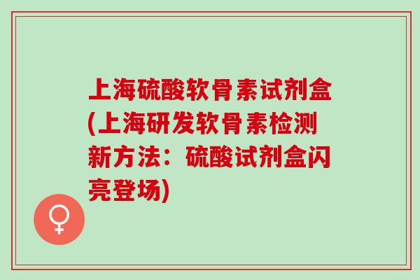 上海硫酸软骨素试剂盒(上海研发软骨素检测新方法：硫酸试剂盒闪亮登场)