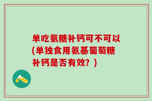 单吃氨糖补钙可不可以(单独食用氨基葡萄糖补钙是否有效?) 单吃氨糖补钙可不可以(单独食用氨基葡萄糖补钙是否有效?)