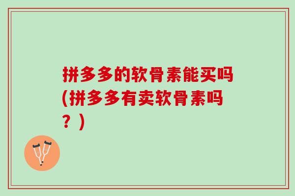 拼多多的软骨素能买吗(拼多多有卖软骨素吗？)