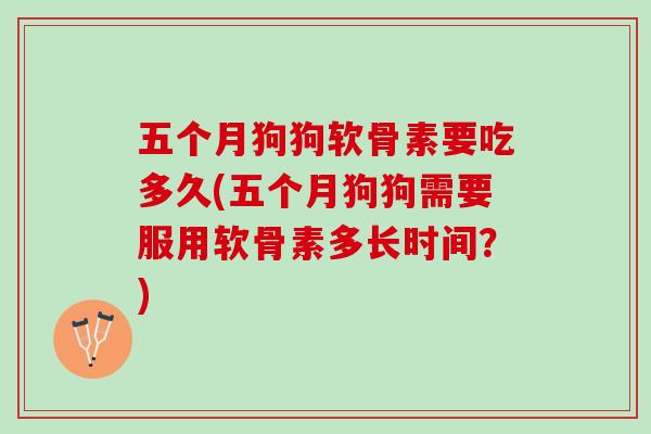 五个月狗狗软骨素要吃多久(五个月狗狗需要服用软骨素多长时间？)