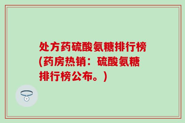 处方药硫酸氨糖排行榜(药房热销：硫酸氨糖排行榜公布。)