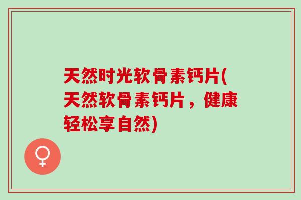 天然时光软骨素钙片(天然软骨素钙片，健康轻松享自然)