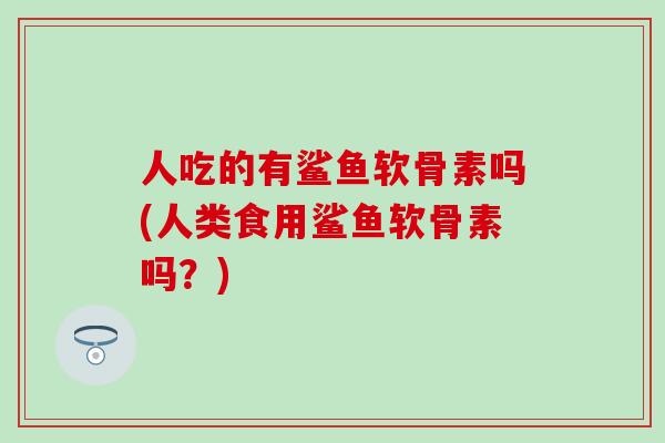 人吃的有鲨鱼软骨素吗(人类食用鲨鱼软骨素吗？)