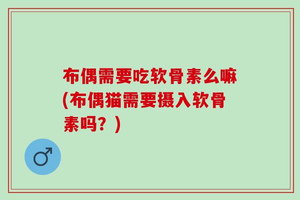 布偶需要吃软骨素么嘛(布偶猫需要摄入软骨素吗？)