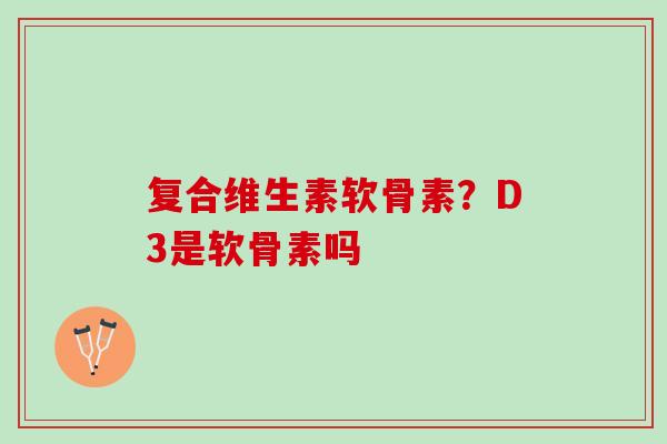 复合维生素软骨素？D3是软骨素吗