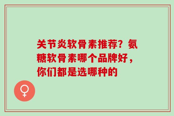 关节炎软骨素推荐？氨糖软骨素哪个品牌好，你们都是选哪种的