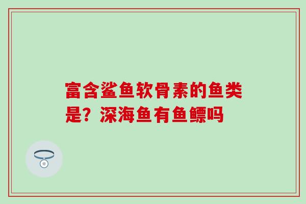 富含鲨鱼软骨素的鱼类是？深海鱼有鱼鳔吗