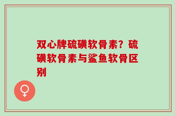 双心牌硫磺软骨素？硫磺软骨素与鲨鱼软骨区别