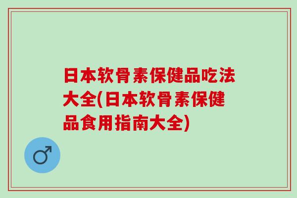 日本软骨素保健品吃法大全(日本软骨素保健品食用指南大全)