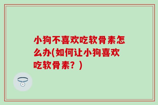 小狗不喜欢吃软骨素怎么办(如何让小狗喜欢吃软骨素？)