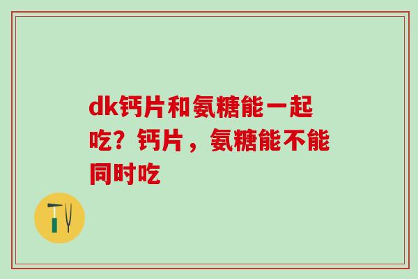 dk钙片和氨糖能一起吃？钙片，氨糖能不能同时吃