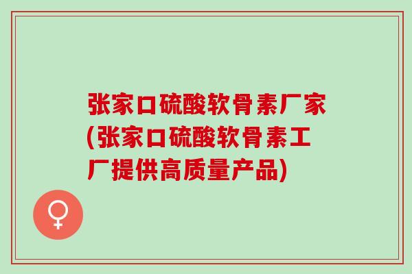 张家口硫酸软骨素厂家(张家口硫酸软骨素工厂提供高质量产品)