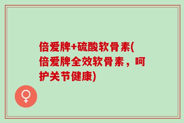 倍爱牌+硫酸软骨素(倍爱牌全效软骨素，呵护关节健康)