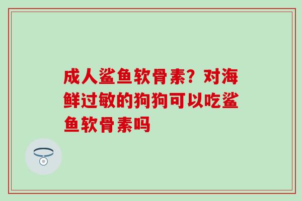 成人鲨鱼软骨素？对海鲜过敏的狗狗可以吃鲨鱼软骨素吗