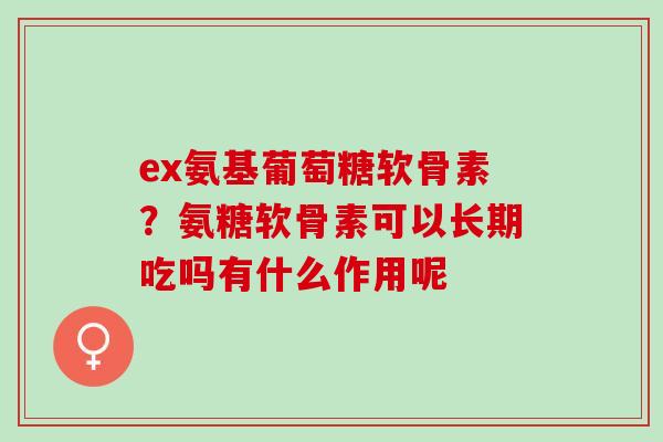 ex氨基葡萄糖软骨素？氨糖软骨素可以长期吃吗有什么作用呢