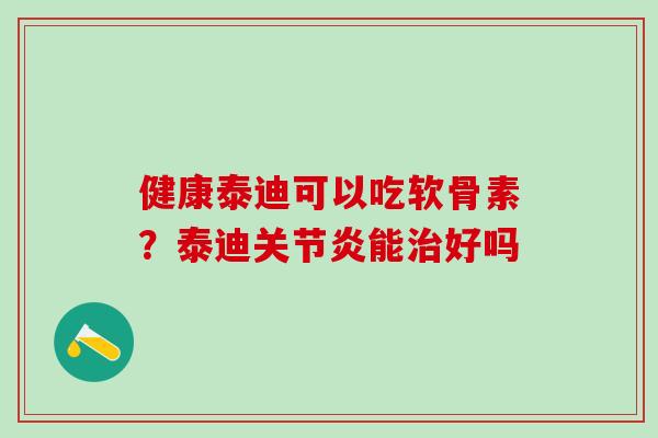 健康泰迪可以吃软骨素？泰迪关节炎能治好吗