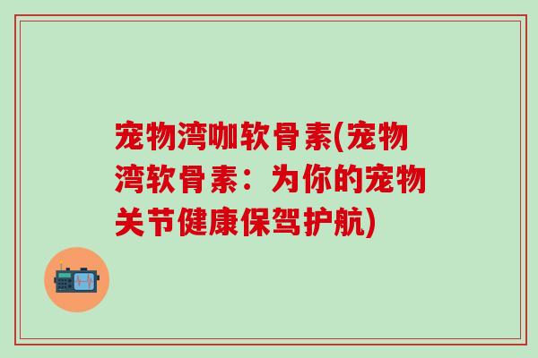 宠物湾咖软骨素(宠物湾软骨素：为你的宠物关节健康保驾护航)