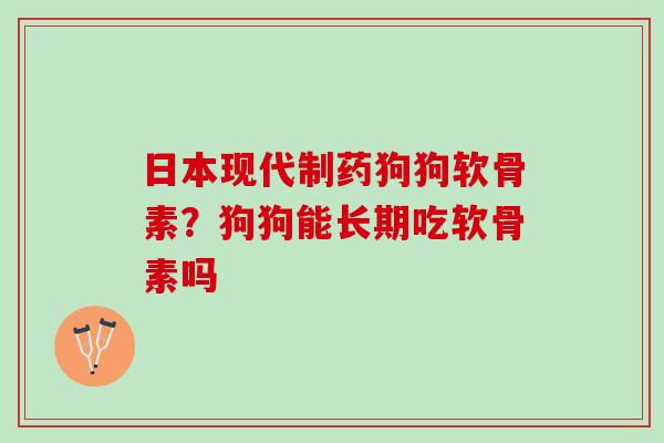 日本现代制药狗狗软骨素？狗狗能长期吃软骨素吗