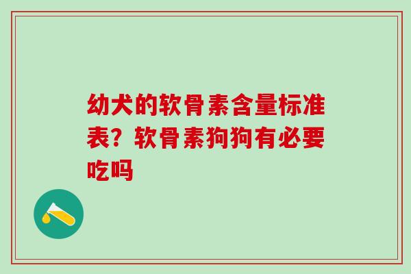 幼犬的软骨素含量标准表？软骨素狗狗有必要吃吗