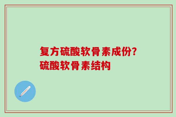 复方硫酸软骨素成份？硫酸软骨素结构