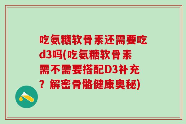 吃氨糖软骨素还需要吃d3吗(吃氨糖软骨素需不需要搭配D3补充？解密骨骼健康奥秘)