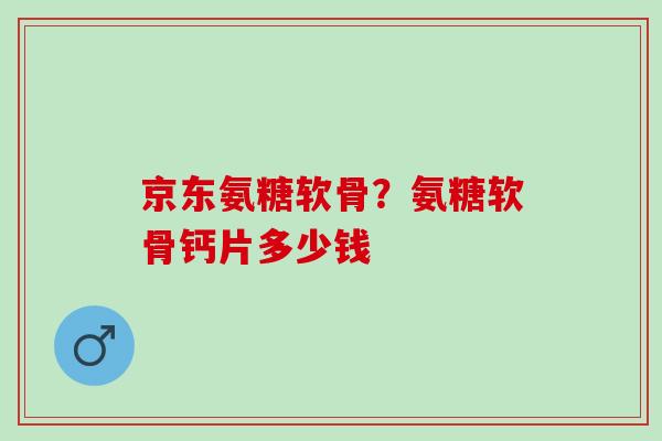 京东氨糖软骨？氨糖软骨钙片多少钱