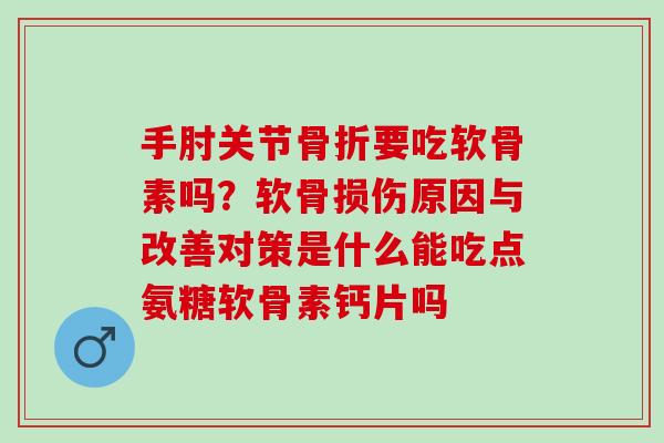 手肘关节要吃软骨素吗？软骨损伤原因与改善对策是什么能吃点氨糖软骨素钙片吗