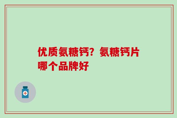 优质氨糖钙?氨糖钙片哪个品牌好 优质氨糖钙?氨糖钙片哪个品牌好