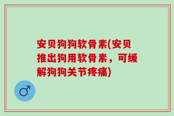 安贝狗狗软骨素(安贝推出狗用软骨素，可缓解狗狗关节疼痛)