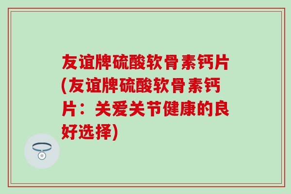 友谊牌硫酸软骨素钙片(友谊牌硫酸软骨素钙片：关爱关节健康的良好选择)