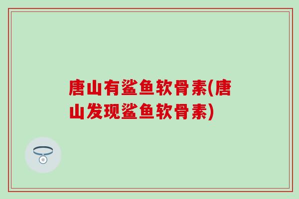 唐山有鲨鱼软骨素(唐山发现鲨鱼软骨素)