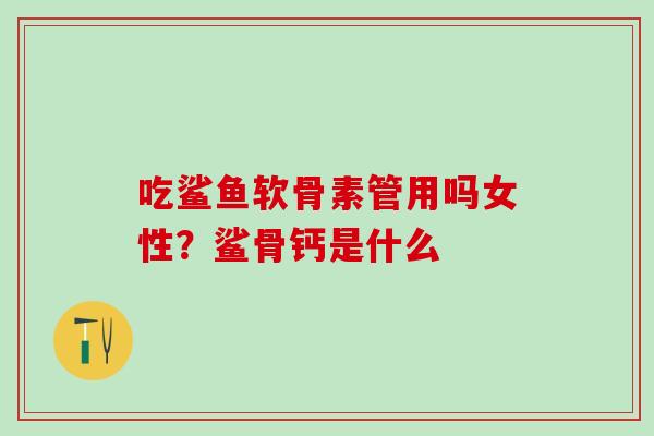 吃鲨鱼软骨素管用吗女性？鲨骨钙是什么
