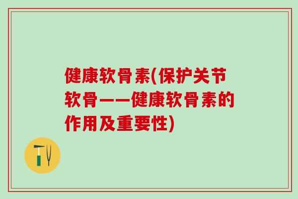 健康软骨素(保护关节软骨——健康软骨素的作用及重要性)