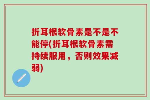 折耳根软骨素是不是不能停(折耳根软骨素需持续服用,否则效果减弱) 折耳根软骨素是不是不能停(折耳根软骨素需持续服用,否则效果减弱)