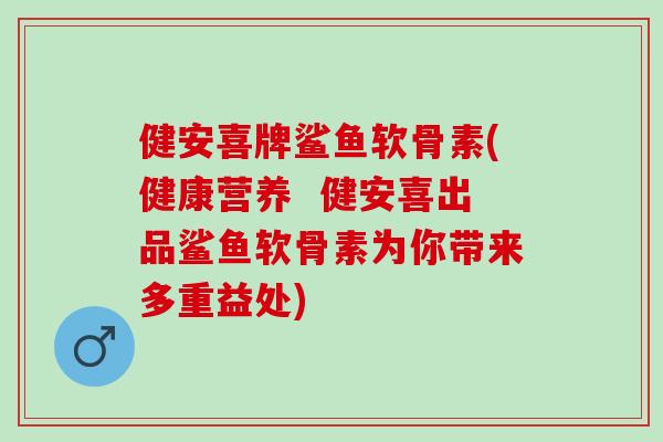 健安喜牌鲨鱼软骨素(健康营养  健安喜出品鲨鱼软骨素为你带来多重益处)
