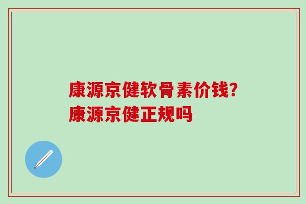 康源京健软骨素价钱？康源京健正规吗