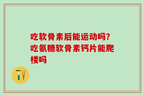 吃软骨素后能运动吗？吃氨糖软骨素钙片能爬楼吗