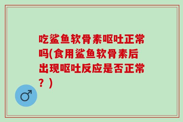 吃鲨鱼软骨素呕吐正常吗(食用鲨鱼软骨素后出现呕吐反应是否正常？)