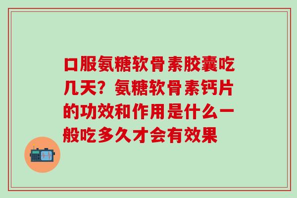 口服氨糖软骨素胶囊吃几天?氨糖软骨素钙片的功效和作用是什么一般吃多久才会有效果 口服氨糖软骨素胶囊吃几天?氨糖软骨素钙片的功效和作用是什么一般吃多久才会有效果