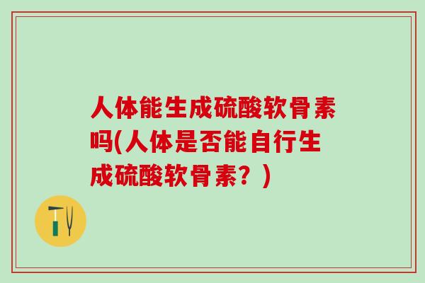 人体能生成硫酸软骨素吗(人体是否能自行生成硫酸软骨素？)