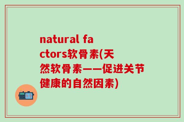 natural factors软骨素(天然软骨素——促进关节健康的自然因素) natural factors软骨素(天然软骨素——促进关节健康的自然因素)