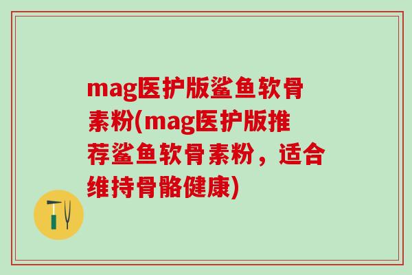 mag医护版鲨鱼软骨素粉(mag医护版推荐鲨鱼软骨素粉，适合维持骨骼健康)
