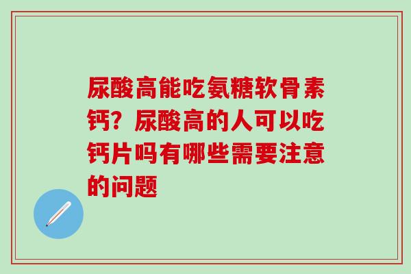 尿酸高能吃氨糖软骨素钙？尿酸高的人可以吃钙片吗有哪些需要注意的问题