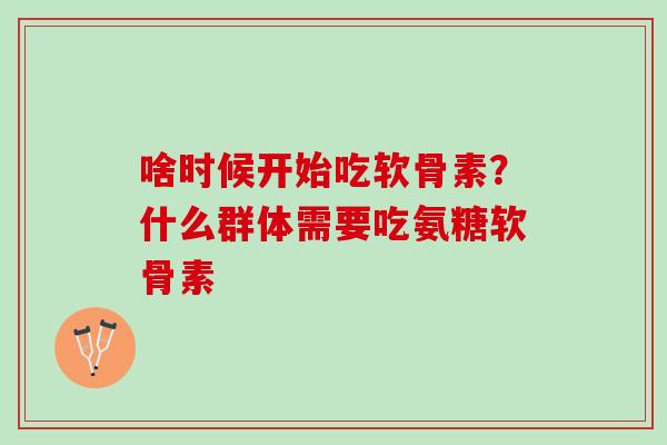 啥时候开始吃软骨素？什么群体需要吃氨糖软骨素