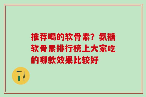 推荐喝的软骨素？氨糖软骨素排行榜上大家吃的哪款效果比较好